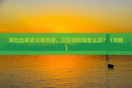 海北去云南古城三日游