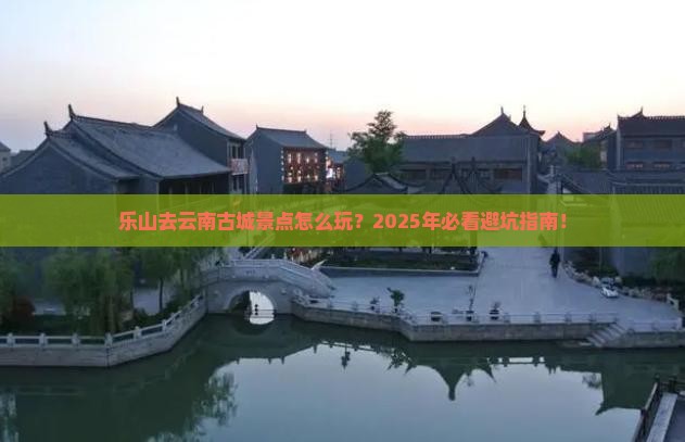 乐山去云南古城景点