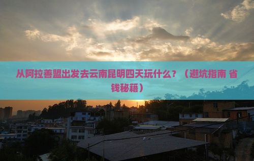 阿拉善盟去云南昆明四日游