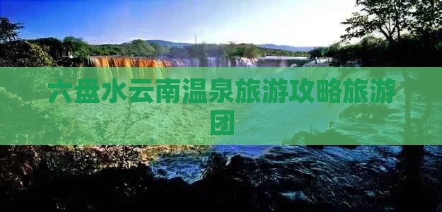 六盘水去云南温泉大型旅游团