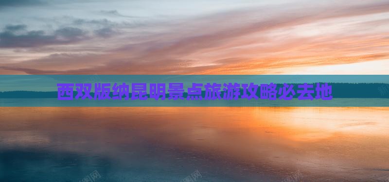 西双版纳去云南昆明必去地