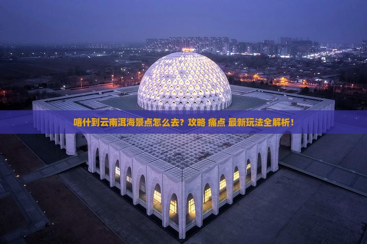 喀什到云南洱海景点
