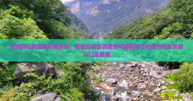 恩施到云南旅游攻略咨询，看看云南旅游路线与国际旅行社提供的景点旅行门票费用