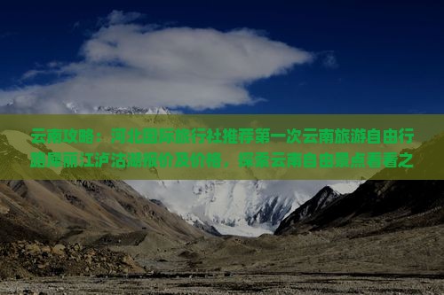 云南攻略：河北国际旅行社推荐第一次云南旅游自由行路犀丽江泸沽湖报价及价格，探索云南自由景点看看之旅