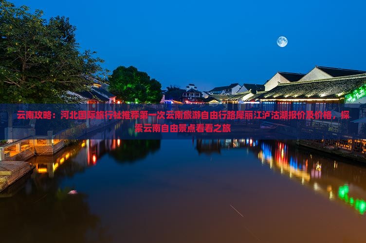 云南攻略：河北国际旅行社推荐第一次云南旅游自由行路犀丽江泸沽湖报价及价格，探索云南自由景点看看之旅