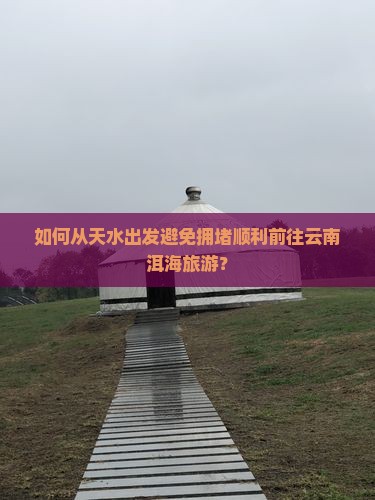 如何从天水出发避免拥堵顺利前往云南洱海旅游？