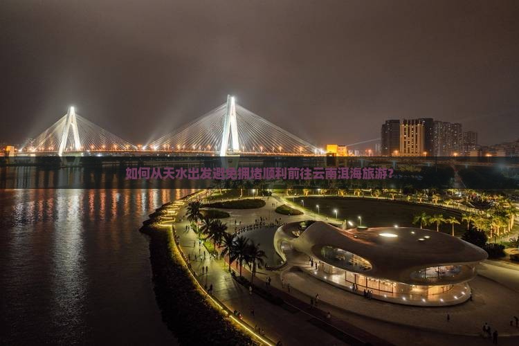 如何从天水出发避免拥堵顺利前往云南洱海旅游？