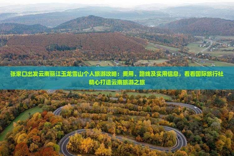 张家口出发云南丽江玉龙雪山个人旅游攻略：费用、路线及实用信息，看看国际旅行社精心打造云南旅游之旅