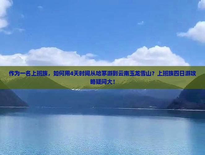 作为一名上班族，如何用4天时间从哈茅游到云南玉龙雪山？上班族四日游攻略疑问大！