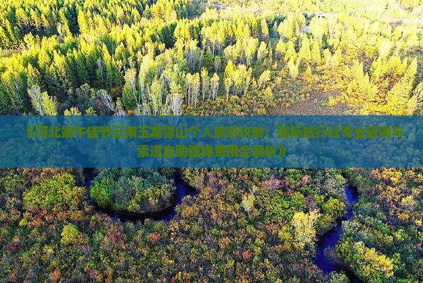 《河北端午佳节云南玉龙雪山个人旅游攻略：国际旅行社专业咨询与索道自助路线费用全解析》