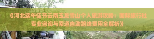 《河北端午佳节云南玉龙雪山个人旅游攻略：国际旅行社专业咨询与索道自助路线费用全解析》