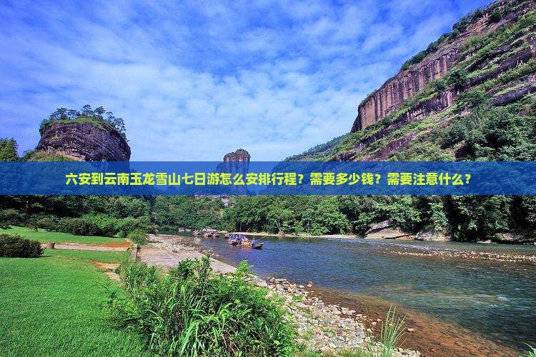 六安到云南玉龙雪山七日游怎么安排行程？需要多少钱？需要注意什么？