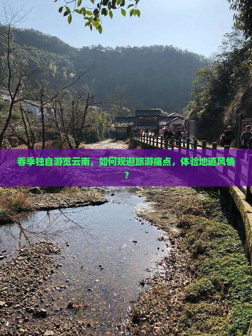 春季独自游览云南，如何规避旅游痛点，体验地道风情？