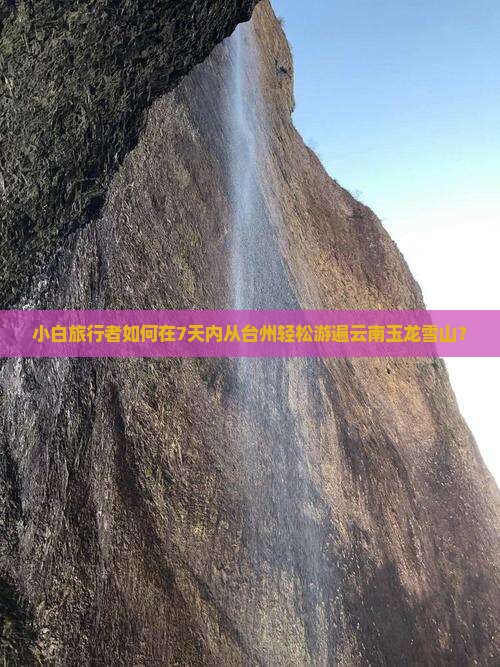 小白旅行者如何在7天内从台州轻松游遍云南玉龙雪山？
