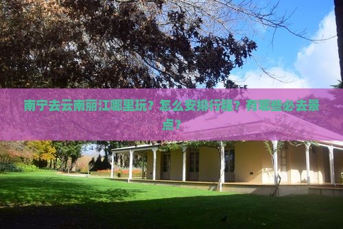 南宁去云南丽江哪里玩？怎么安排行程？有哪些必去景点？