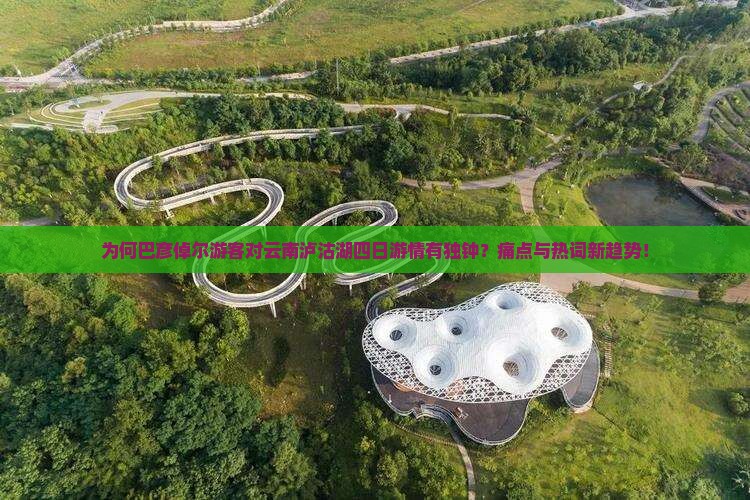 为何巴彦倬尔游客对云南泸沽湖四日游情有独钟？痛点与热词新趋势！