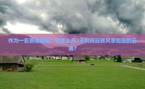 作为一名新疆朋友，我怎么用3天时间玩转风景如画的云南？