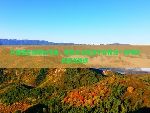 从楚雄出发前往洱海，哪些必去景点不容错过？如何规划旅游路峡