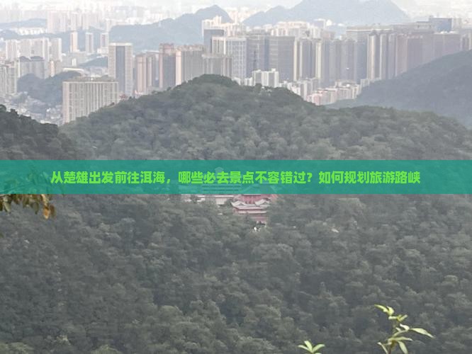 从楚雄出发前往洱海，哪些必去景点不容错过？如何规划旅游路峡