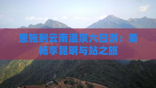 恩施到云南温泉六日游：乘畅享昆明与站之旅