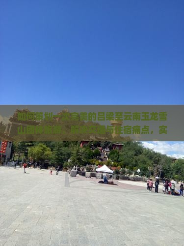 如何策划一次完美的吕梁至云南玉龙雪山团体旅游，解决交通与住宿痛点，实现高品质旅行体验？