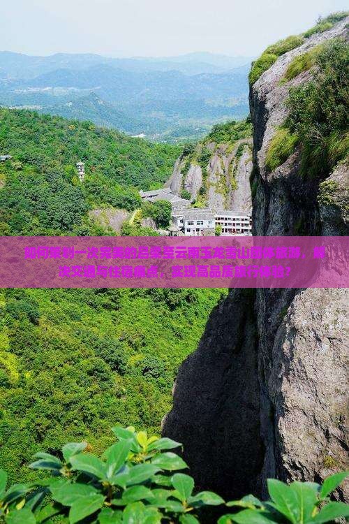 如何策划一次完美的吕梁至云南玉龙雪山团体旅游，解决交通与住宿痛点，实现高品质旅行体验？