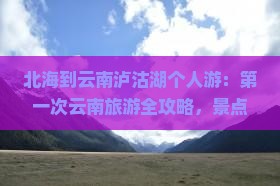 北海到云南泸沽湖个人游：第一次云南旅游全攻略，景点看看信息多，国际旅行社推荐丽江自由行线路
