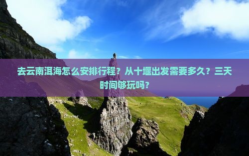 去云南洱海怎么安排行程？从十堰出发需要多久？三天时间够玩吗？