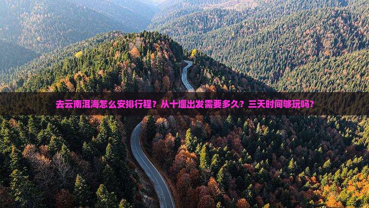 去云南洱海怎么安排行程？从十堰出发需要多久？三天时间够玩吗？