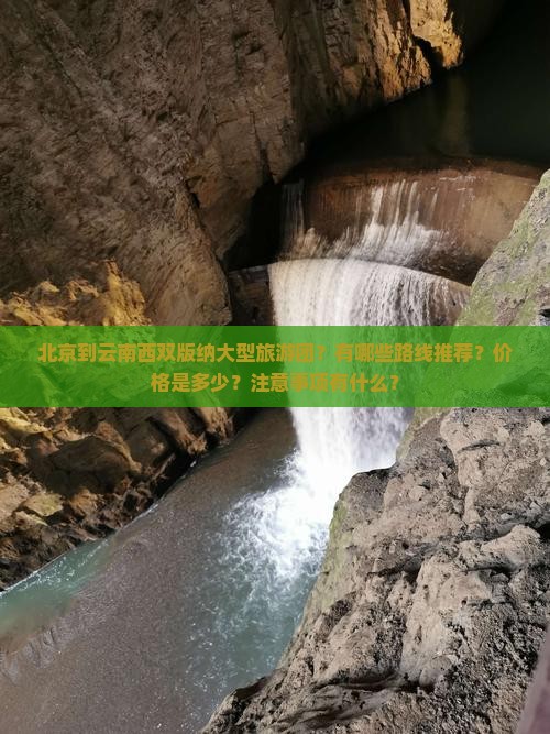 北京到云南西双版纳大型旅游团？有哪些路线推荐？价格是多少？注意事项有什么？