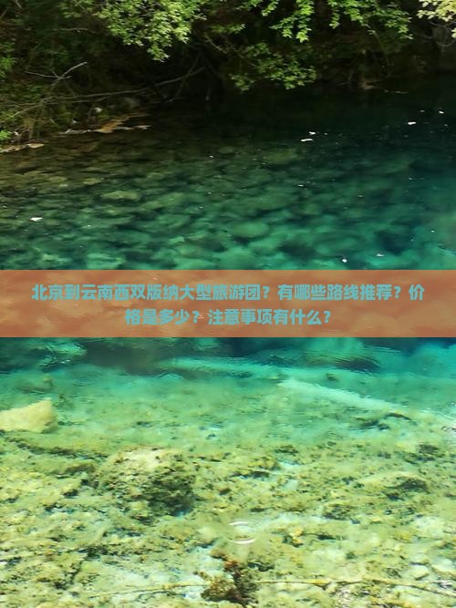 北京到云南西双版纳大型旅游团？有哪些路线推荐？价格是多少？注意事项有什么？
