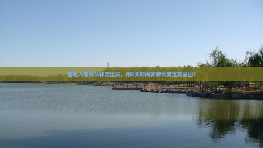 普通人如何从林芝出发，用5天时间畅游云南玉龙雪山？