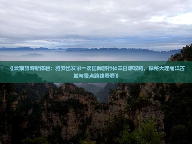 《云南旅游新体验：雅安出发第一次国际旅行社三日游攻略，探秘大理丽江古城与景点路线看看》