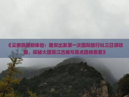 《云南旅游新体验：雅安出发第一次国际旅行社三日游攻略，探秘大理丽江古城与景点路线看看》