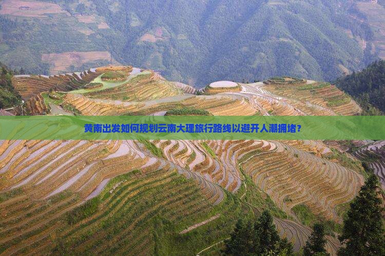 黄南出发如何规划云南大理旅行路线以避开人潮拥堵？