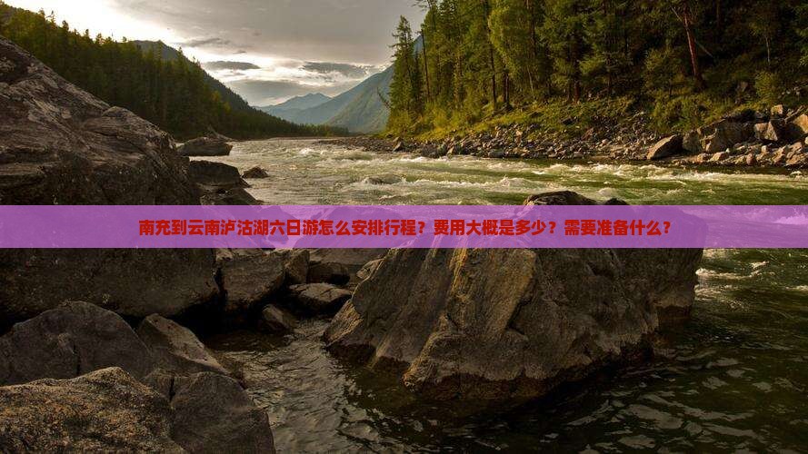 南充到云南泸沽湖六日游怎么安排行程？费用大概是多少？需要准备什么？
