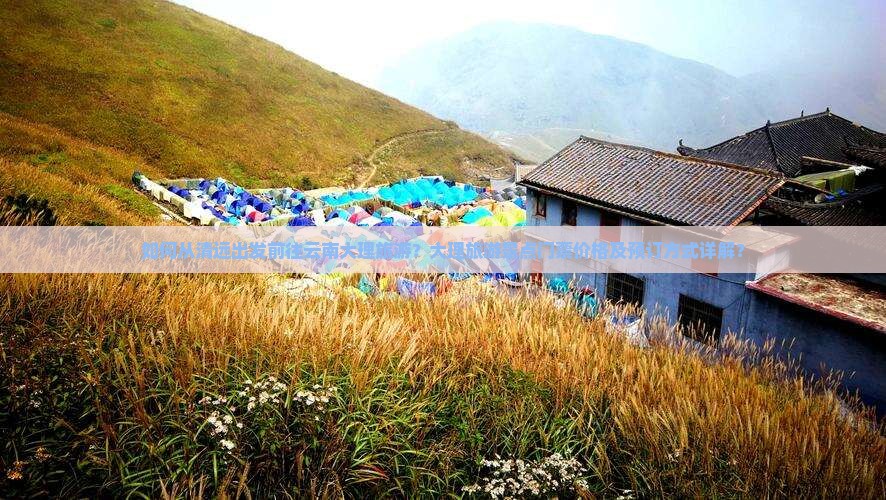 如何从清远出发前往云南大理旅游？大理旅游景点门票价格及预订方式详解？