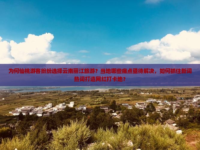 为何仙桃游客纷纷选择云南丽江旅游？当地哪些痛点亟待解决，如何抓住新词热词打造网红打卡地？