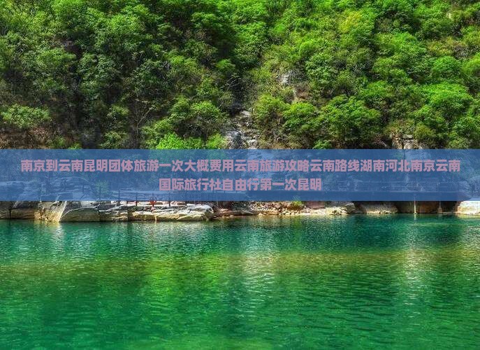 南京到云南昆明团体旅游一次大概费用云南旅游攻略云南路线湖南河北南京云南国际旅行社自由行第一次昆明
