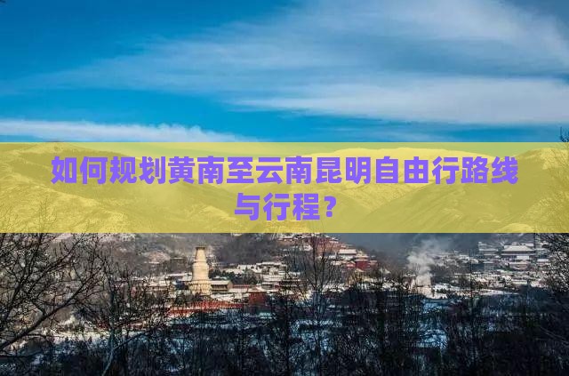 如何规划黄南至云南昆明自由行路线与行程？