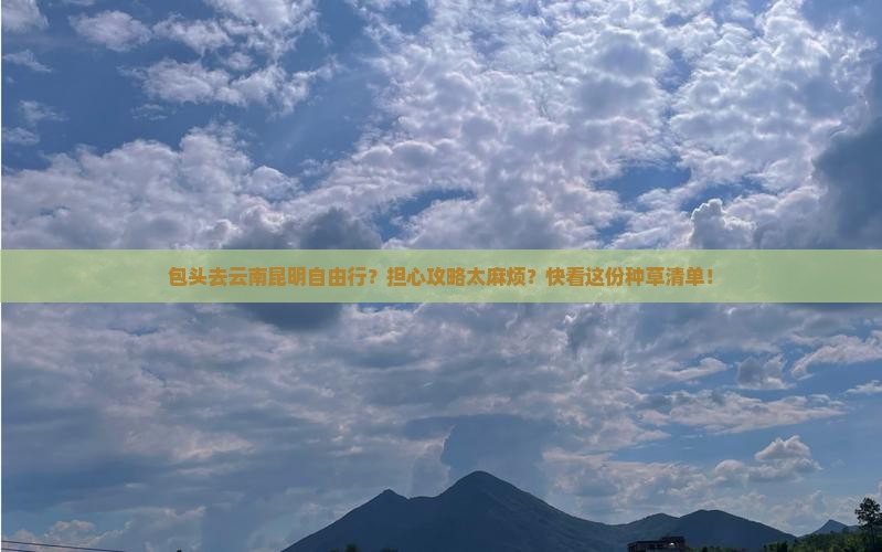 包头去云南昆明自由行？担心攻略太麻烦？快看这份种草清单！