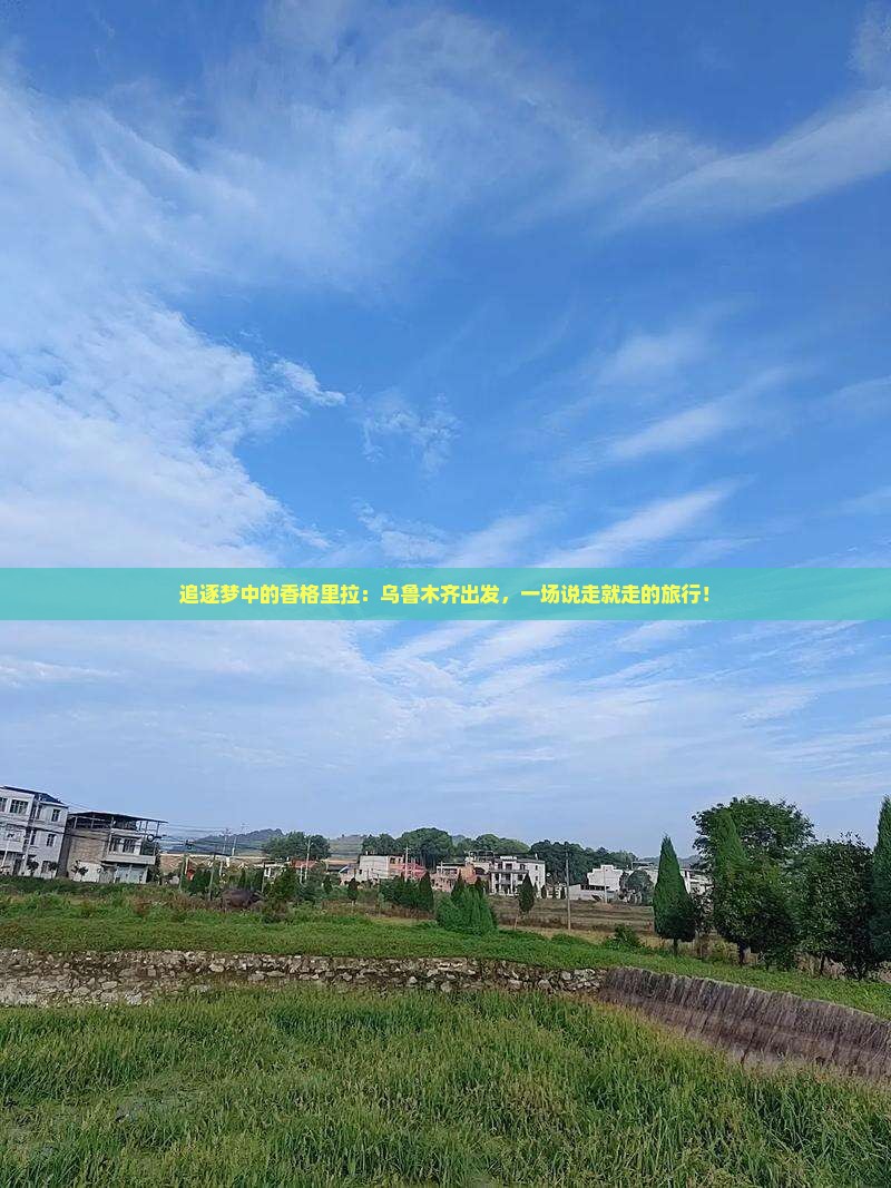 追逐梦中的香格里拉：乌鲁木齐出发，一场说走就走的旅行！