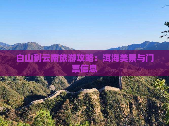 白山到云南旅游攻略：洱海美景与门票信息