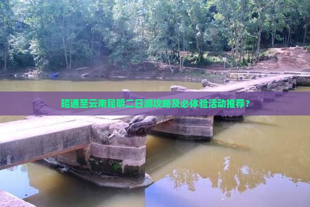 昭通至云南昆明二日游攻略及必体验活动推荐？
