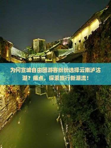 为何宣城自由团游客纷纷选择云南泸沽湖？痛点，探索旅行新潮流！