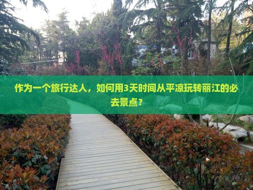 作为一个旅行达人，如何用3天时间从平凉玩转丽江的必去景点？