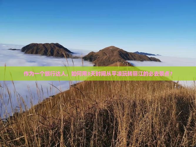 作为一个旅行达人，如何用3天时间从平凉玩转丽江的必去景点？