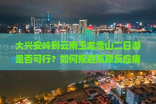 大兴安岭到云南玉龙雪山二日游是否可行？如何规避高原反应痛点，享施游新体验？