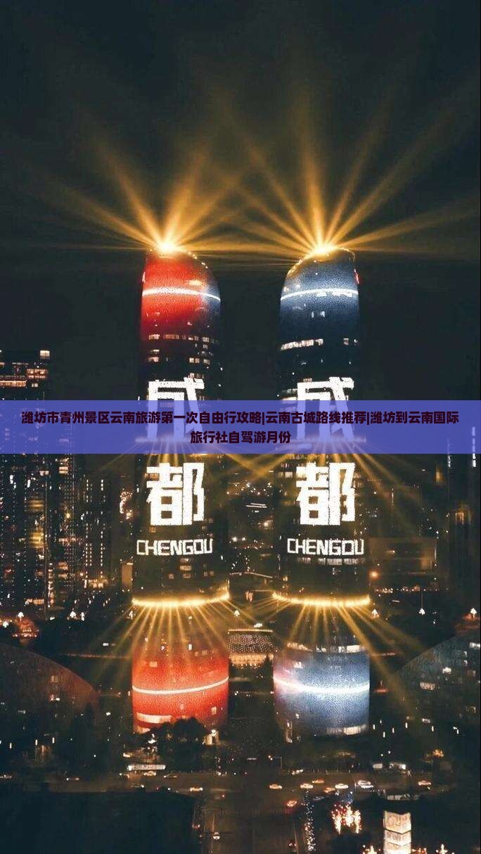 潍坊市青州景区云南旅游第一次自由行攻略|云南古城路线推荐|潍坊到云南国际旅行社自驾游月份