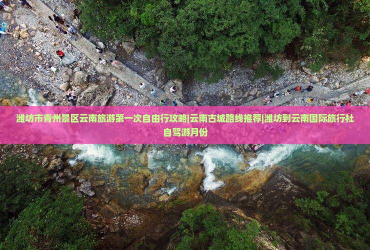 潍坊市青州景区云南旅游第一次自由行攻略|云南古城路线推荐|潍坊到云南国际旅行社自驾游月份